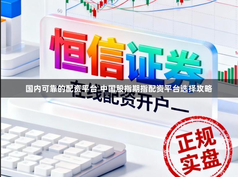 国内可靠的配资平台 中国股指期指配资平台选择攻略