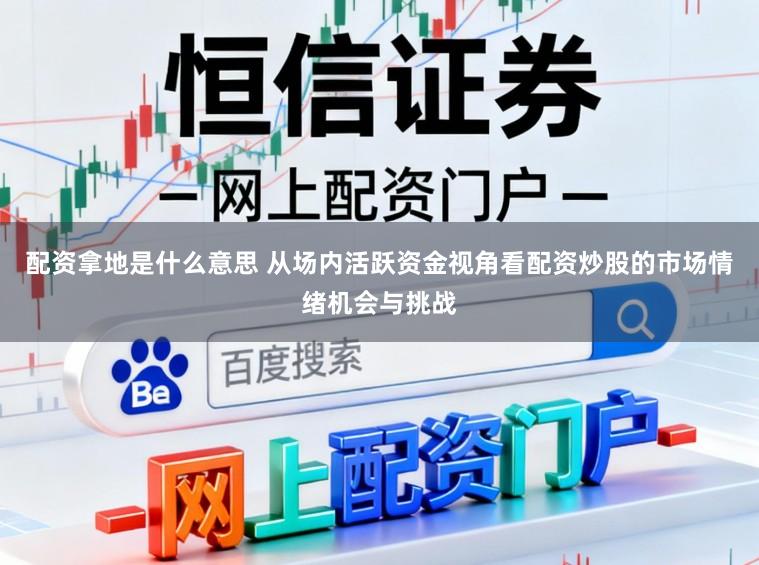 配资拿地是什么意思 从场内活跃资金视角看配资炒股的市场情绪机会与挑战