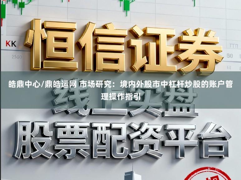 皓鼎中心/鼎皓运网 市场研究：境内外股市中杠杆炒股的账户管理操作指引
