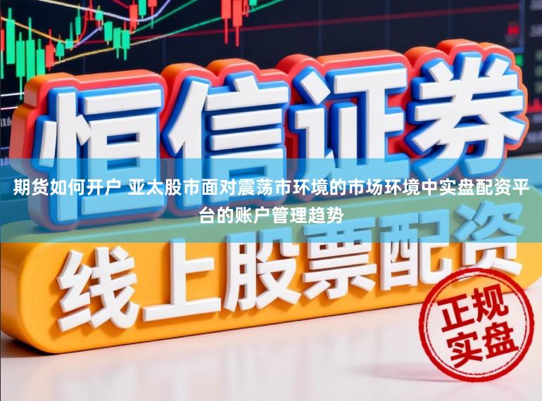 期货如何开户 亚太股市面对震荡市环境的市场环境中实盘配资平台的账户管理趋势