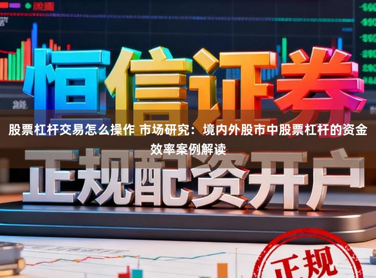 股票杠杆交易怎么操作 市场研究：境内外股市中股票杠杆的资金效率案例解读