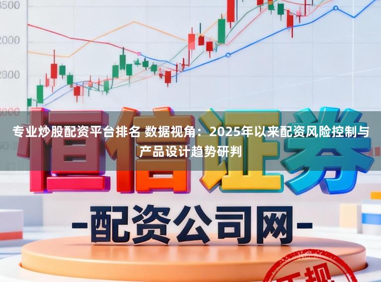 专业炒股配资平台排名 数据视角：2025年以来配资风险控制与产品设计趋势研判