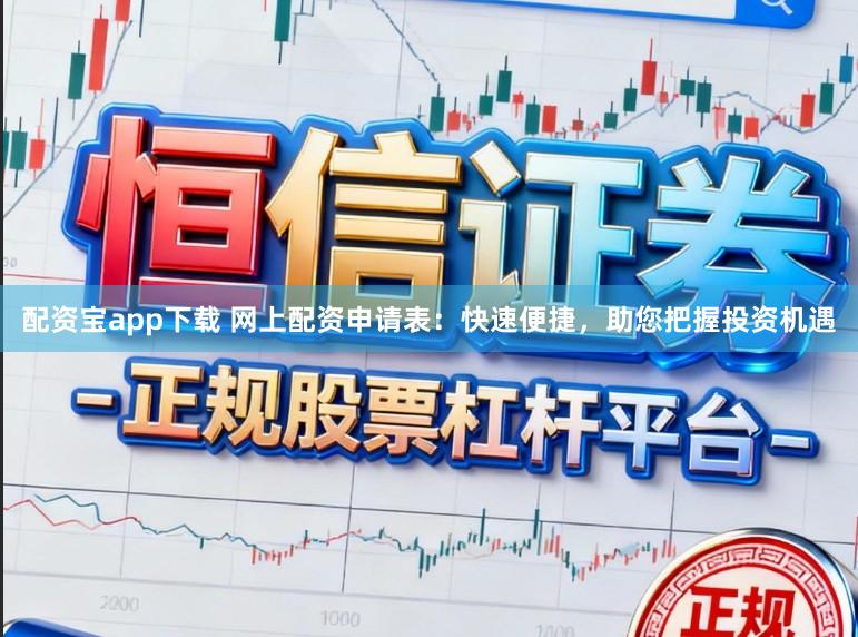 配资宝app下载 网上配资申请表：快速便捷，助您把握投资机遇