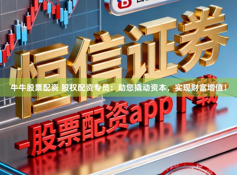 牛牛股票配资 股权配资专员：助您撬动资本，实现财富增值！