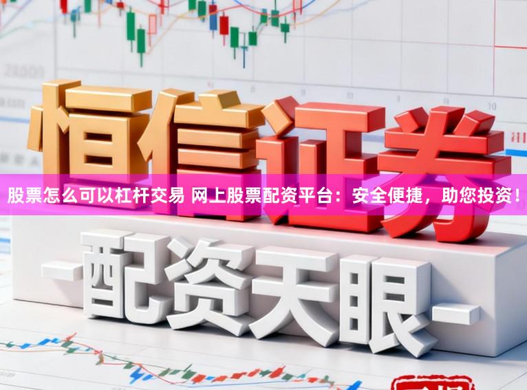 股票怎么可以杠杆交易 网上股票配资平台：安全便捷，助您投资！