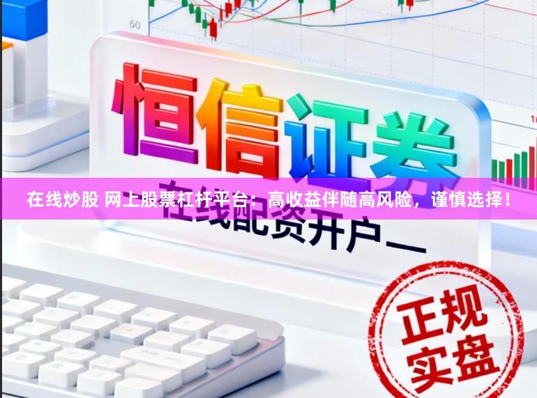 在线炒股 网上股票杠杆平台：高收益伴随高风险，谨慎选择！