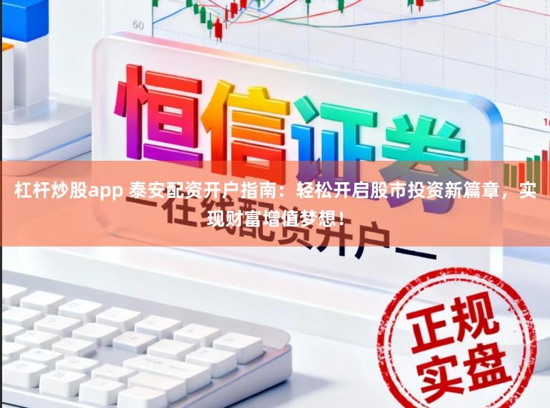 杠杆炒股app 泰安配资开户指南：轻松开启股市投资新篇章，实现财富增值梦想！