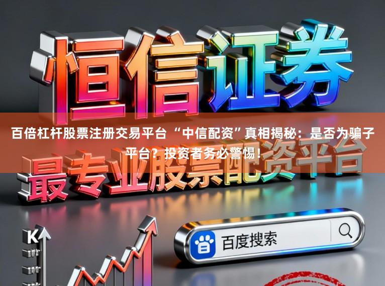 百倍杠杆股票注册交易平台 “中信配资”真相揭秘：是否为骗子平台？投资者务必警惕！