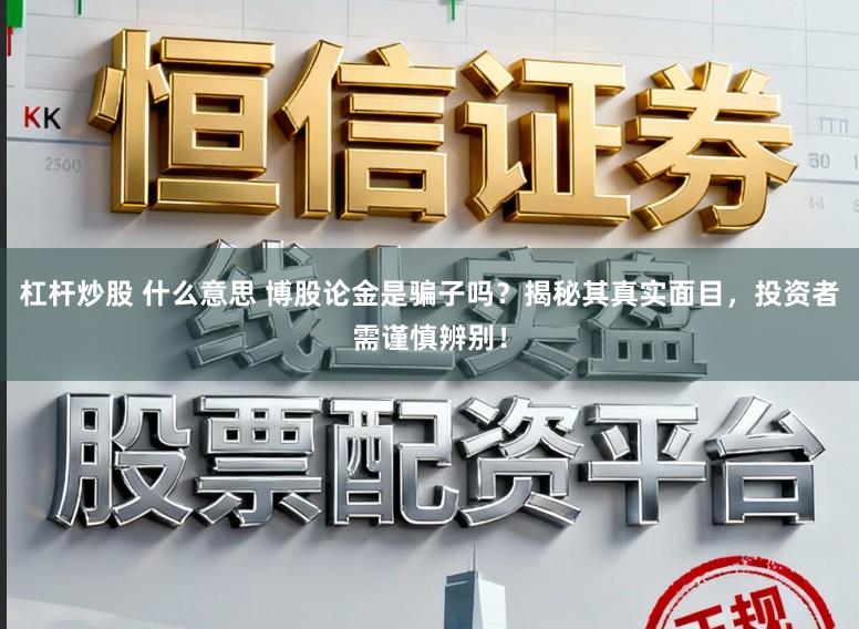 杠杆炒股 什么意思 博股论金是骗子吗？揭秘其真实面目，投资者需谨慎辨别！