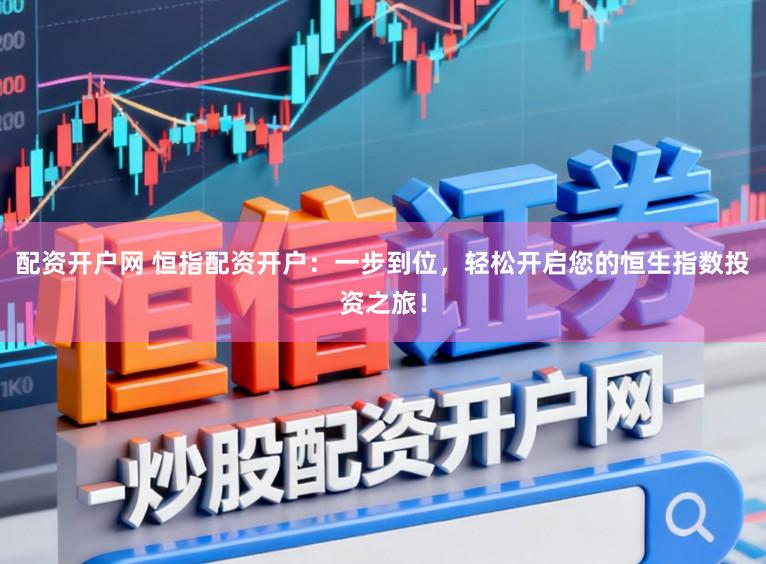 配资开户网 恒指配资开户：一步到位，轻松开启您的恒生指数投资之旅！