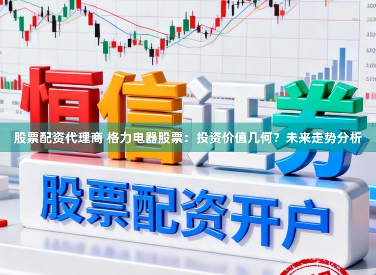 股票配资代理商 格力电器股票：投资价值几何？未来走势分析