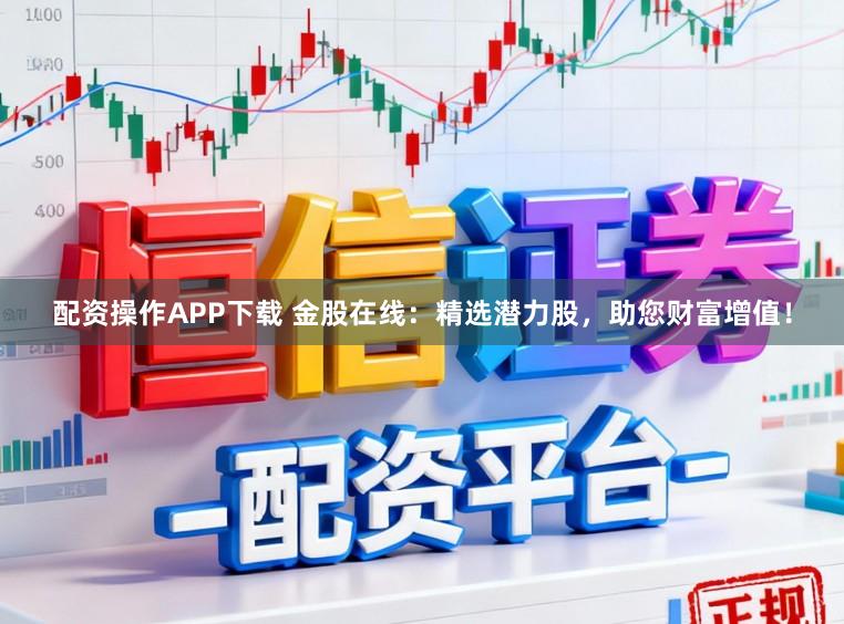配资操作APP下载 金股在线：精选潜力股，助您财富增值！