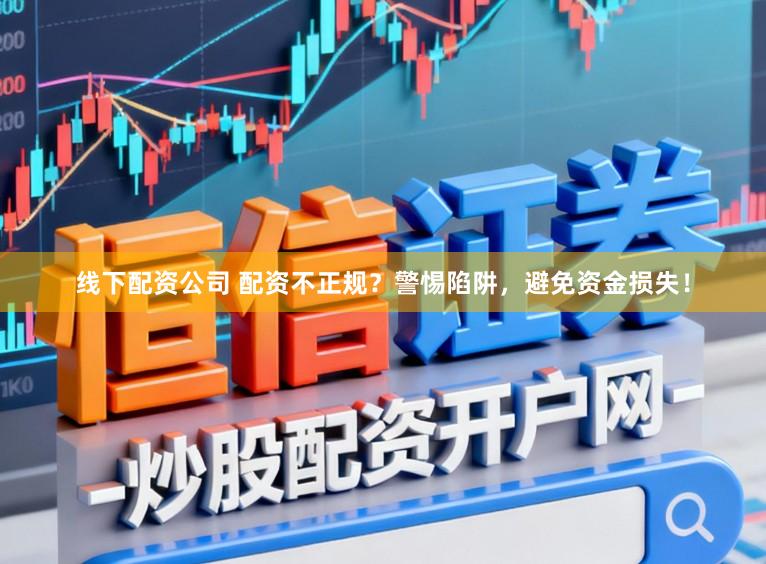 线下配资公司 配资不正规？警惕陷阱，避免资金损失！