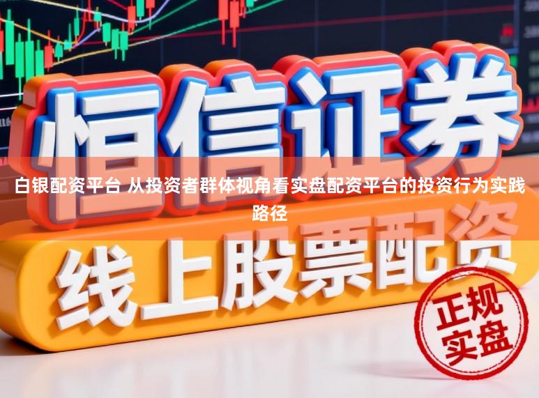 白银配资平台 从投资者群体视角看实盘配资平台的投资行为实践路径