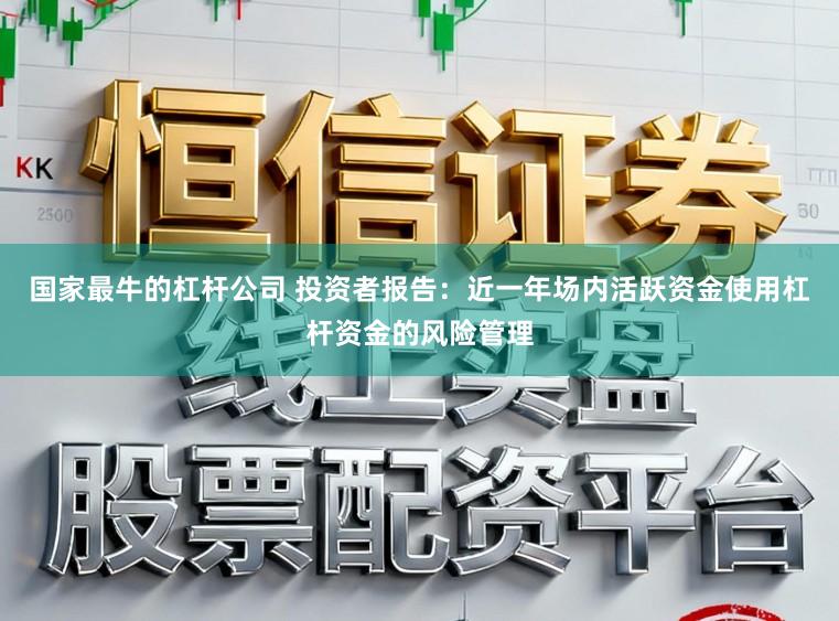国家最牛的杠杆公司 投资者报告：近一年场内活跃资金使用杠杆资金的风险管理