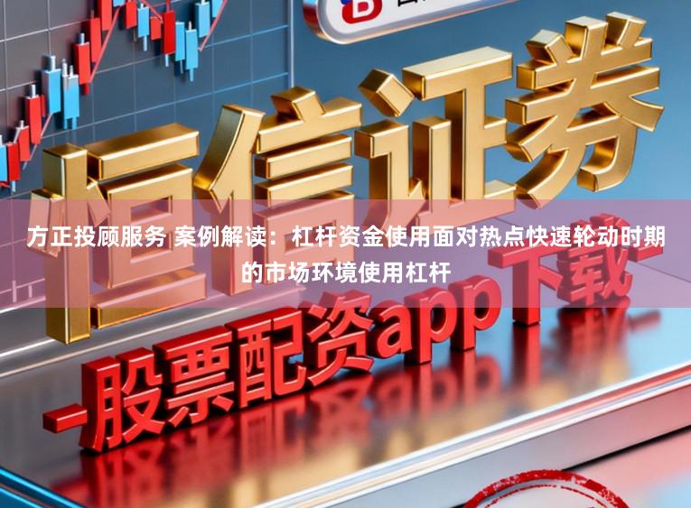 方正投顾服务 案例解读：杠杆资金使用面对热点快速轮动时期的市场环境使用杠杆