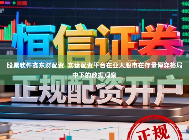 股票软件鑫东财配资  实盘配资平台在亚太股市在存量博弈格局中下的数据观察