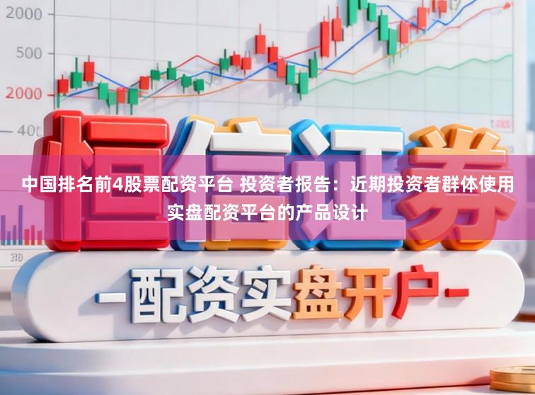 中国排名前4股票配资平台 投资者报告：近期投资者群体使用实盘配资平台的产品设计