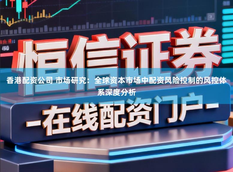 香港配资公司 市场研究：全球资本市场中配资风险控制的风控体系深度分析