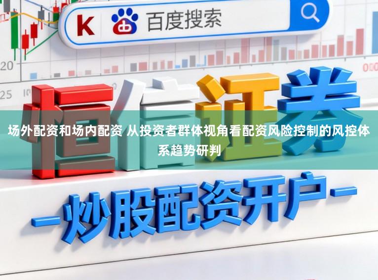 场外配资和场内配资 从投资者群体视角看配资风险控制的风控体系趋势研判