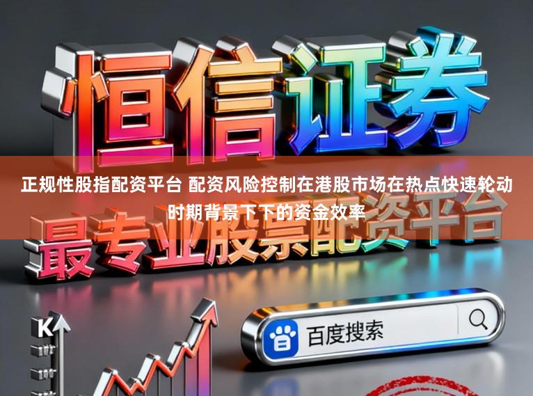 正规性股指配资平台 配资风险控制在港股市场在热点快速轮动时期背景下下的资金效率