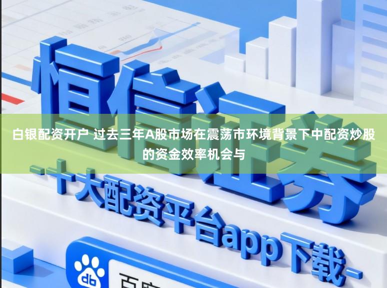 白银配资开户 过去三年A股市场在震荡市环境背景下中配资炒股的资金效率机会与