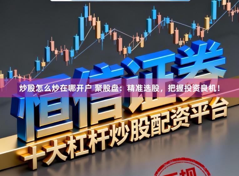 炒股怎么炒在哪开户 聚股盘：精准选股，把握投资良机！