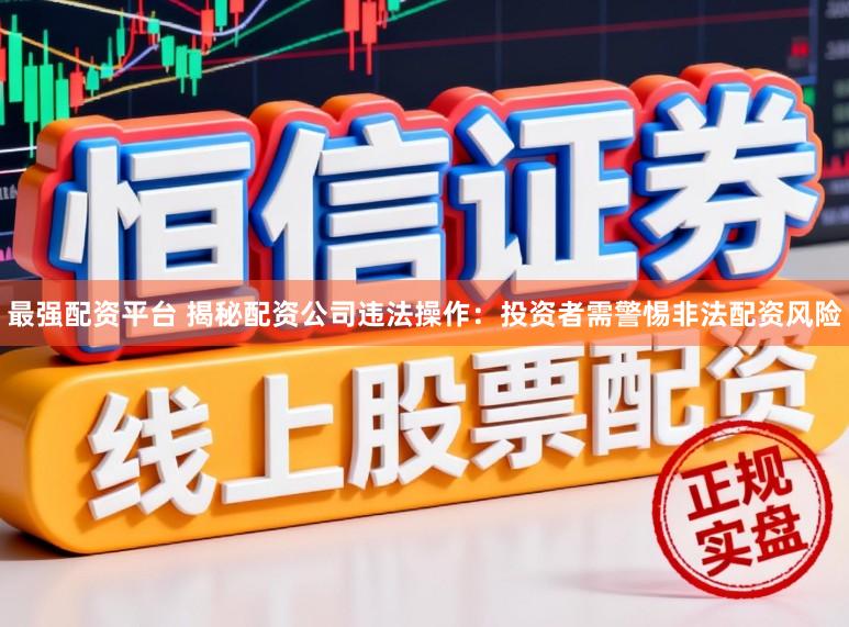 最强配资平台 揭秘配资公司违法操作：投资者需警惕非法配资风险