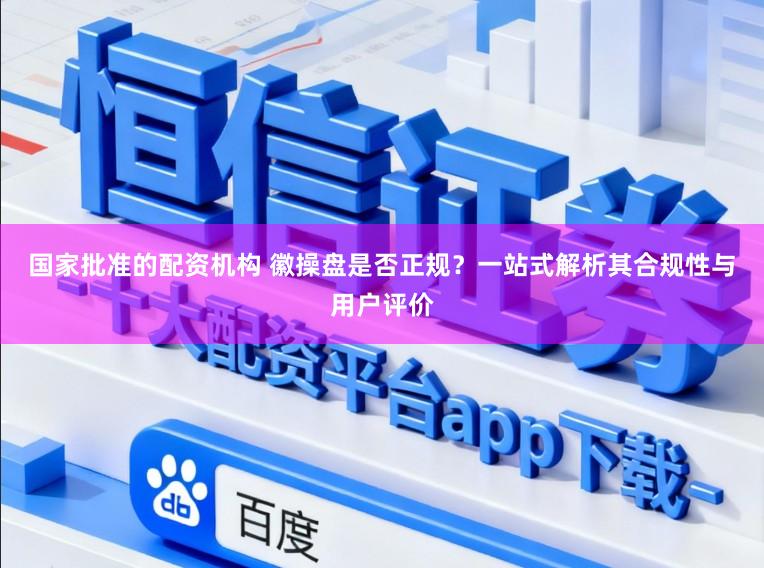 国家批准的配资机构 徽操盘是否正规？一站式解析其合规性与用户评价