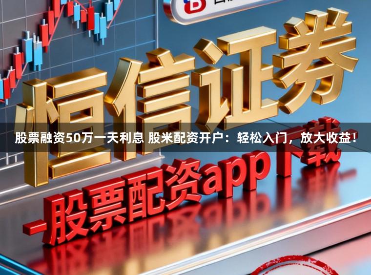 股票融资50万一天利息 股米配资开户：轻松入门，放大收益！