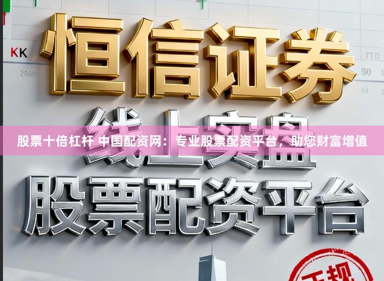 股票十倍杠杆 中国配资网：专业股票配资平台，助您财富增值