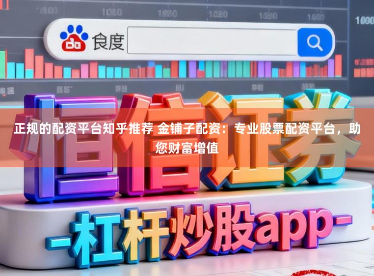 正规的配资平台知乎推荐 金铺子配资：专业股票配资平台，助您财富增值