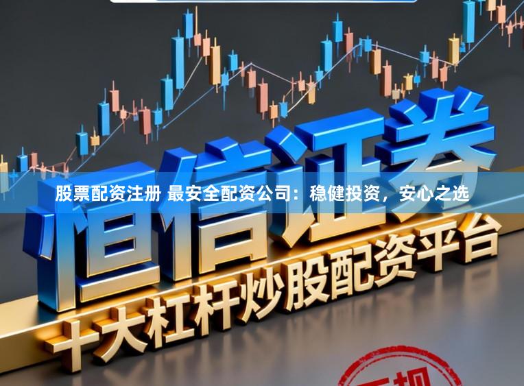 股票配资注册 最安全配资公司：稳健投资，安心之选