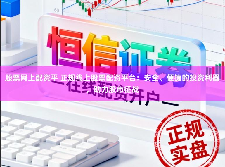 股票网上配资平 正规线上股票配资平台:安全、便捷的投资利器,助力股市征战