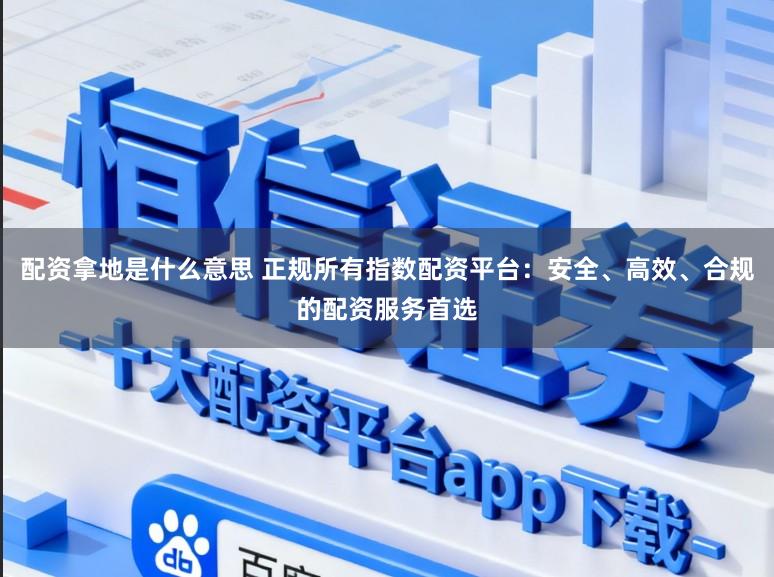 配资拿地是什么意思 正规所有指数配资平台:安全、高效、合规的配资服务首选
