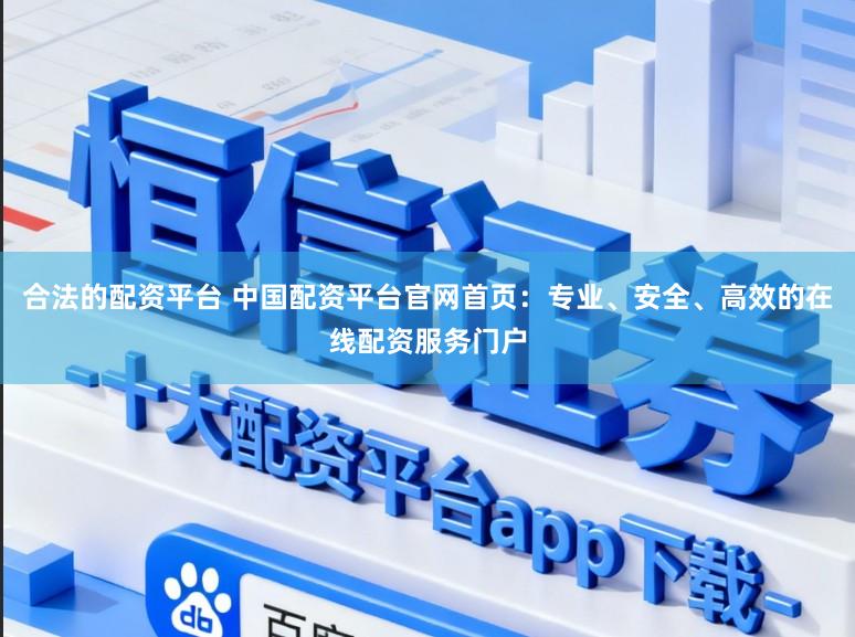 合法的配资平台 中国配资平台官网首页：专业、安全、高效的在线配资服务门户