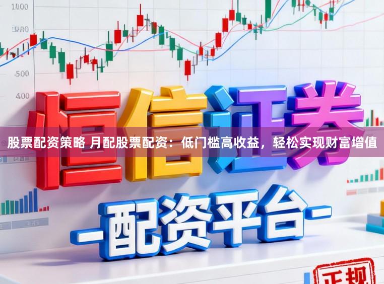 股票配资策略 月配股票配资：低门槛高收益，轻松实现财富增值