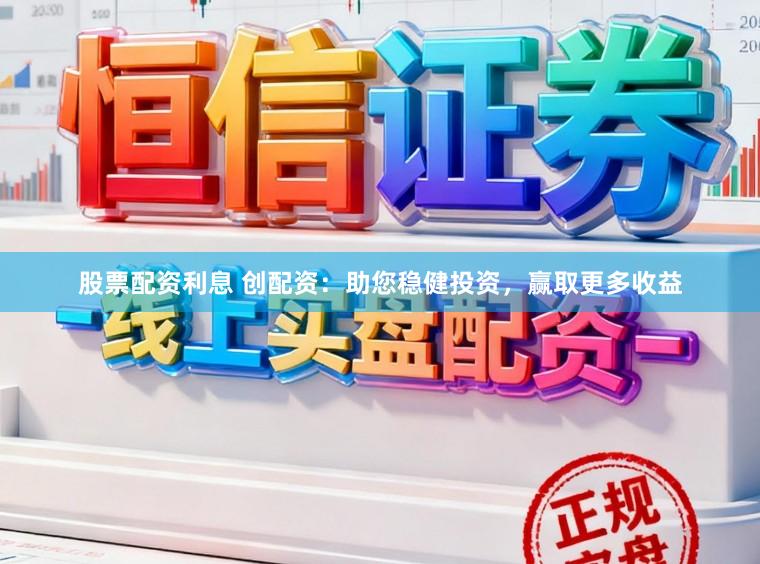 股票配资利息 创配资：助您稳健投资，赢取更多收益