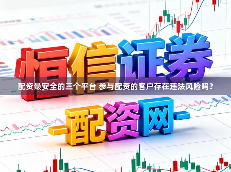 配资最安全的三个平台 参与配资的客户存在违法风险吗？