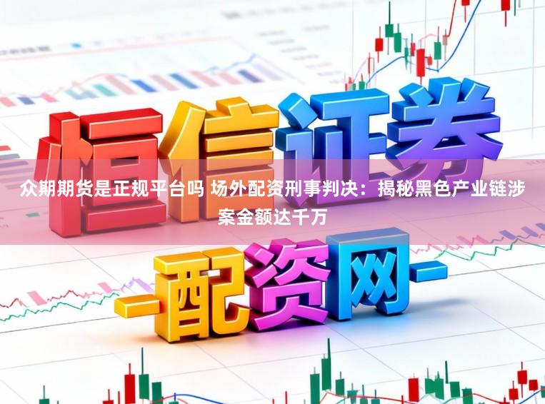 众期期货是正规平台吗 场外配资刑事判决：揭秘黑色产业链涉案金额达千万