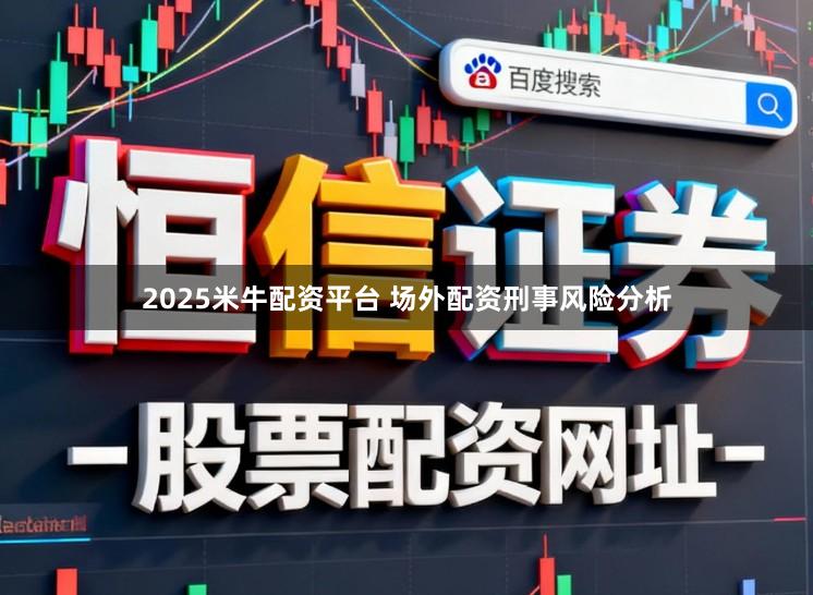 2025米牛配资平台 场外配资刑事风险分析