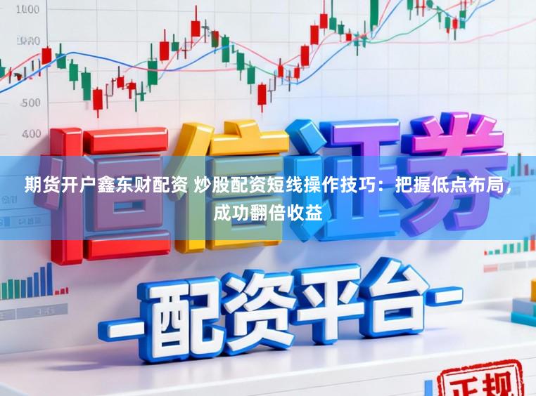 期货开户鑫东财配资 炒股配资短线操作技巧：把握低点布局，成功翻倍收益