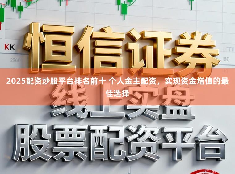 2025配资炒股平台排名前十 个人金主配资，实现资金增值的最佳选择
