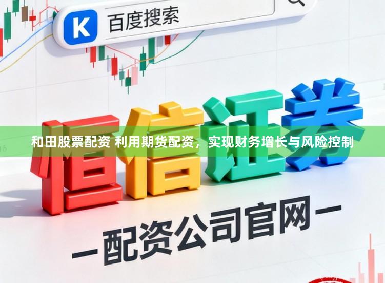 和田股票配资 利用期货配资，实现财务增长与风险控制