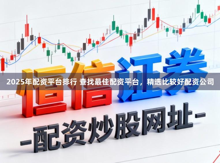 2025年配资平台排行 查找最佳配资平台，精选比较好配资公司