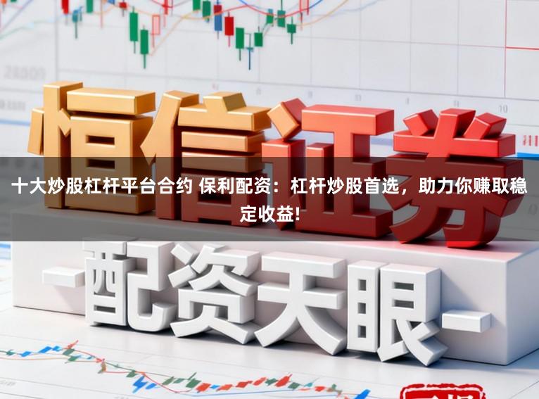 十大炒股杠杆平台合约 保利配资：杠杆炒股首选，助力你赚取稳定收益!