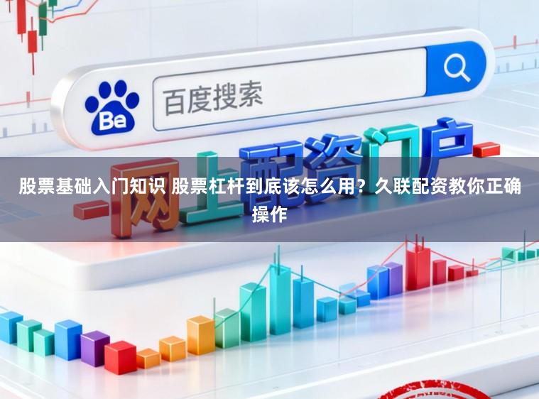 股票基础入门知识 股票杠杆到底该怎么用？久联配资教你正确操作