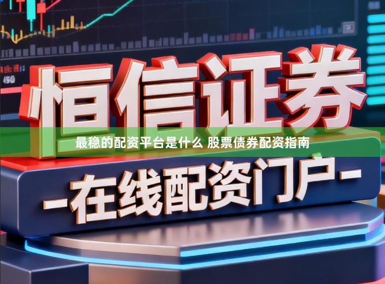 最稳的配资平台是什么 股票债券配资指南