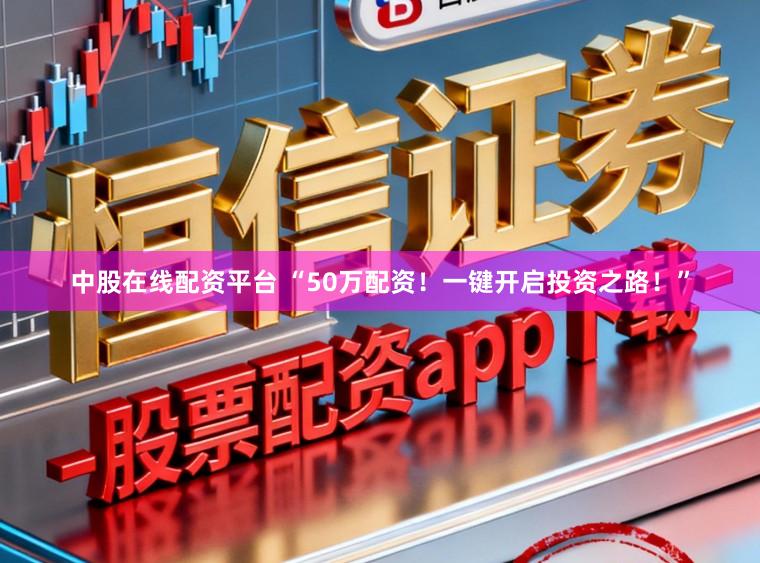 中股在线配资平台 “50万配资！一键开启投资之路！”