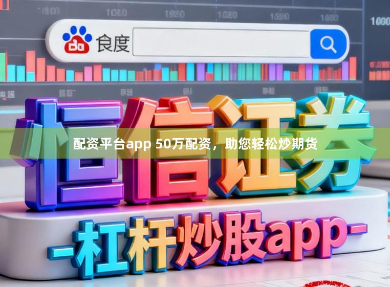 配资平台app 50万配资，助您轻松炒期货